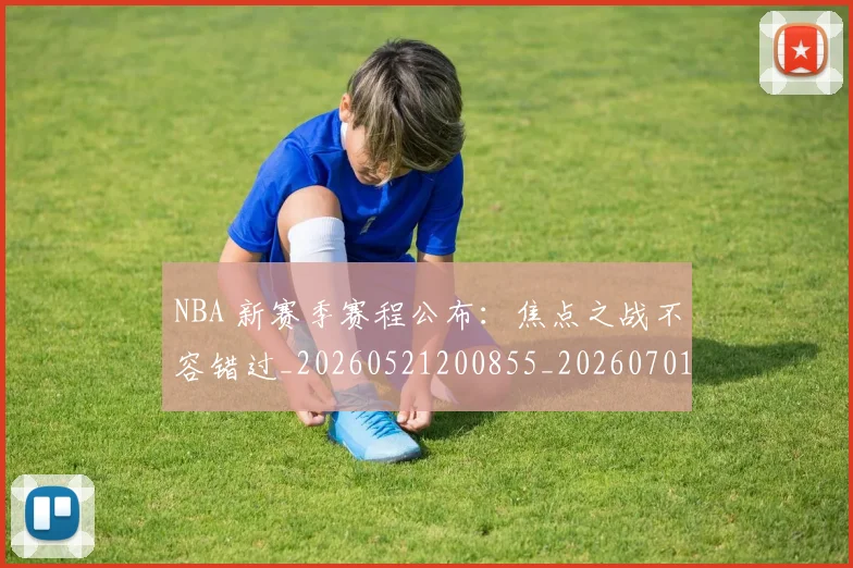 NBA 新赛季赛程公布：焦点之战不容错过_20260521200855_20260701214943