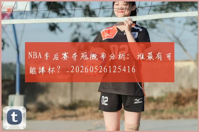 NBA季后赛夺冠概率分析:谁最有可能捧杯?_20260526125416
