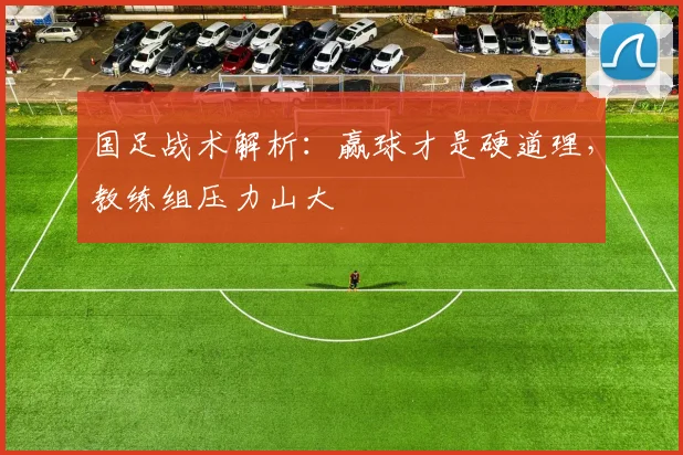国足战术解析：赢球才是硬道理，教练组压力山大