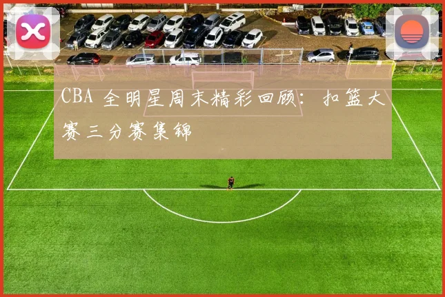 CBA 全明星周末精彩回顾：扣篮大赛三分赛集锦