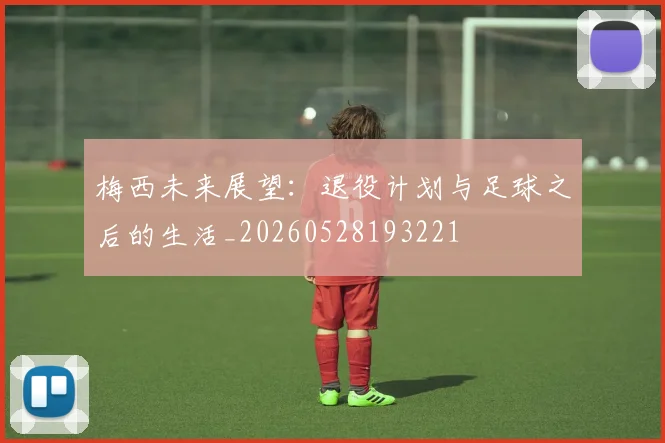 梅西未来展望:退役计划与足球之后的生活_20260528193221