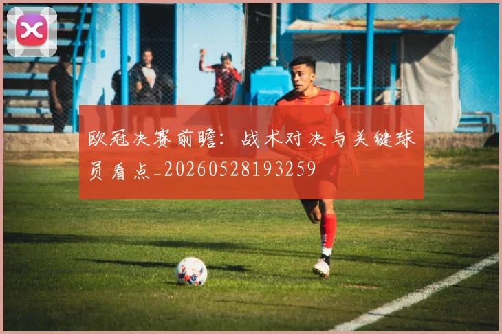 欧冠决赛前瞻：战术对决与关键球员看点_20260528193259