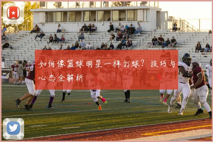 如何像篮球明星一样打球？技巧与心态全解析