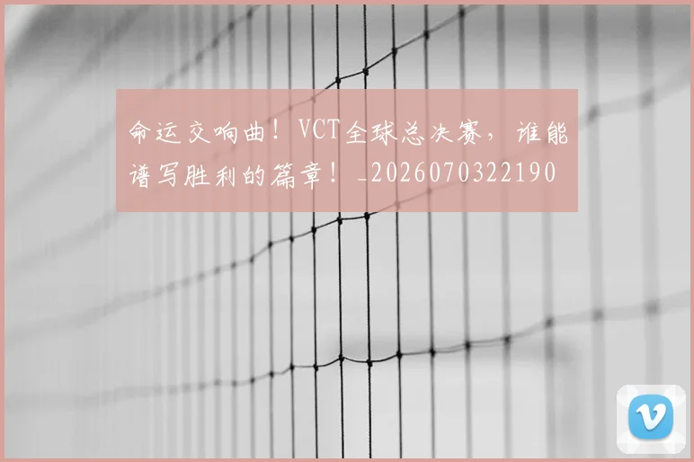 命运交响曲!VCT全球总决赛,谁能谱写胜利的篇章!_20260703221904