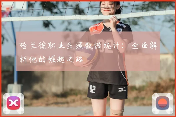 哈兰德职业生涯数据统计:全面解析他的崛起之路