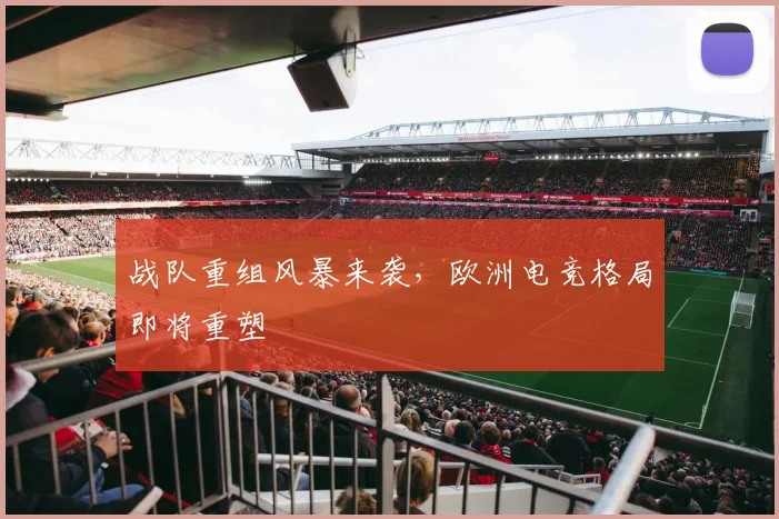 战队重组风暴来袭，欧洲电竞格局即将重塑