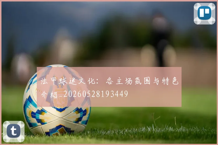 法甲球迷文化:各主场氛围与特色介绍_20260528193449