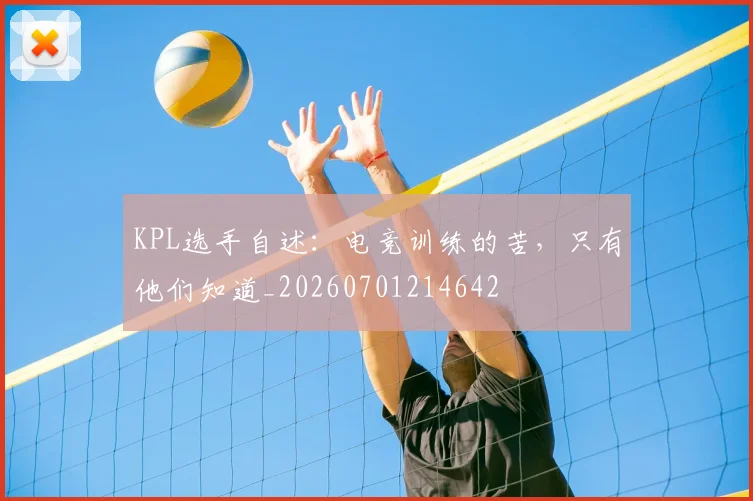 KPL选手自述：电竞训练的苦，只有他们知道_20260701214642