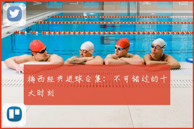 梅西经典进球合集：不可错过的十大时刻