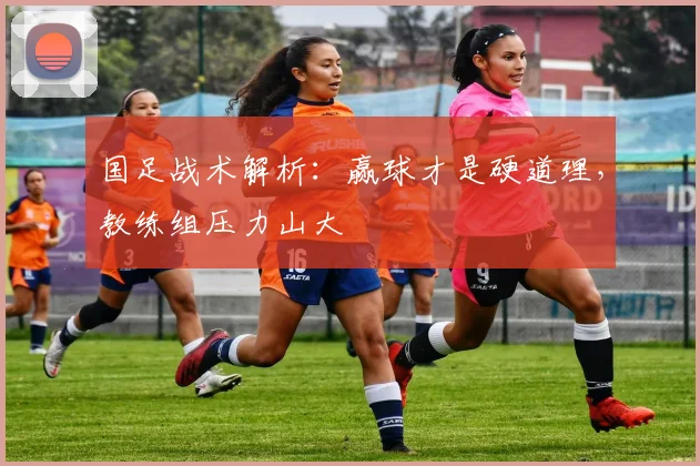 国足战术解析：赢球才是硬道理，教练组压力山大