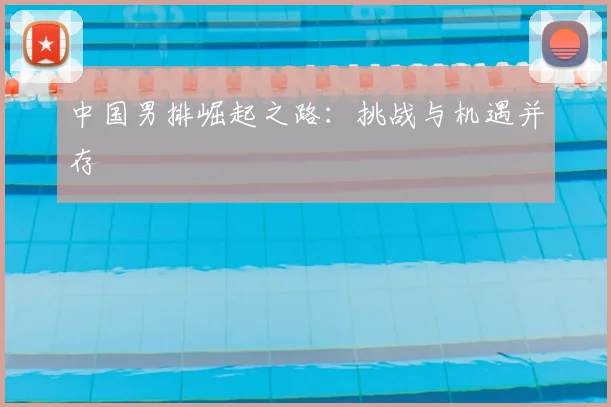 中国男排崛起之路:挑战与机遇并存