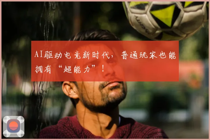 AI驱动电竞新时代，普通玩家也能拥有“超能力”！