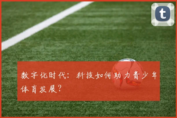 数字化时代：科技如何助力青少年体育发展？