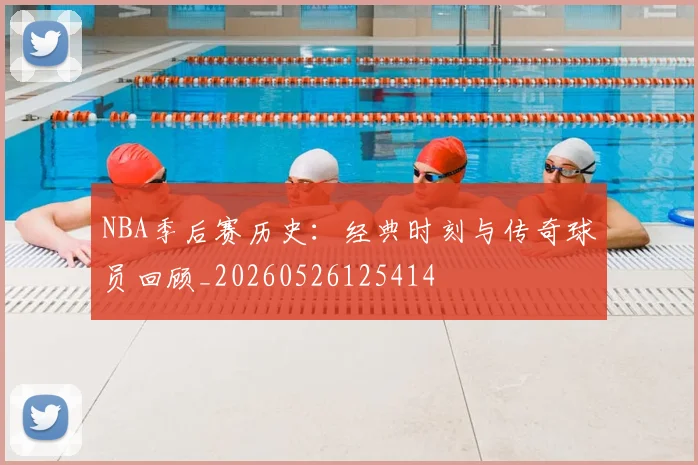 NBA季后赛历史:经典时刻与传奇球员回顾_20260526125414