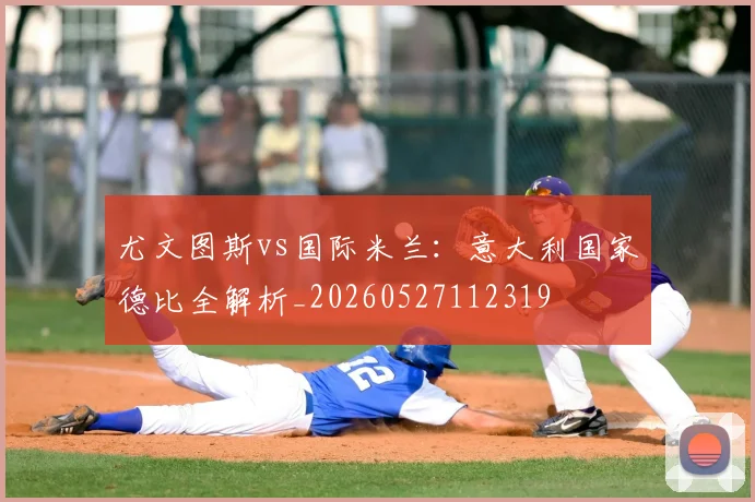 尤文图斯vs国际米兰：意大利国家德比全解析_20260527112319