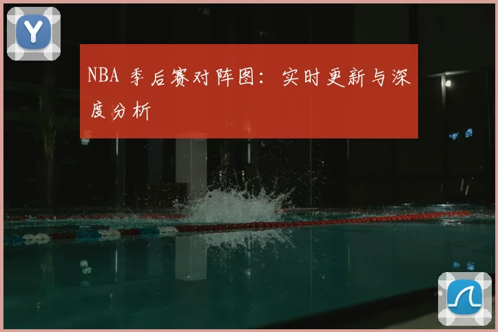 NBA 季后赛对阵图:实时更新与深度分析