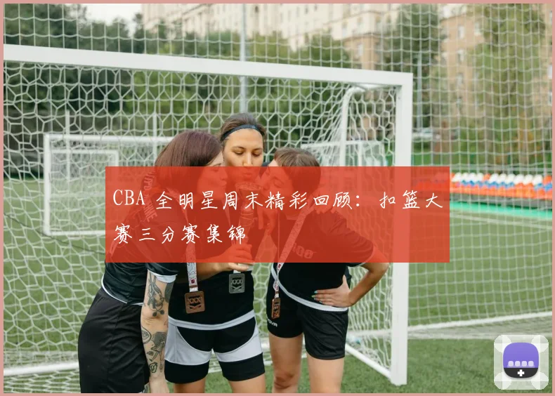 CBA 全明星周末精彩回顾：扣篮大赛三分赛集锦