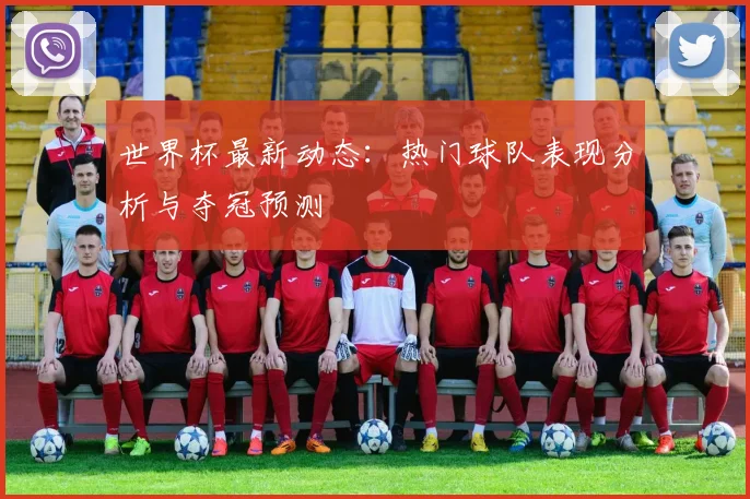 世界杯最新动态:热门球队表现分析与夺冠预测