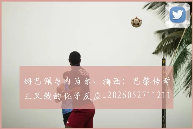 姆巴佩与内马尔、梅西：巴黎传奇三叉戟的化学反应_20260527112119