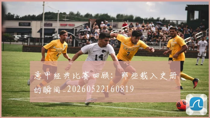 意甲经典比赛回顾：那些载入史册的瞬间_20260522160819