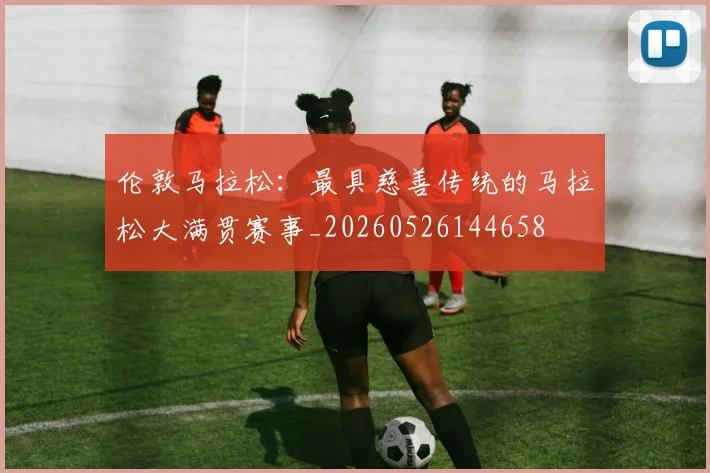 伦敦马拉松:最具慈善传统的马拉松大满贯赛事_20260526144658