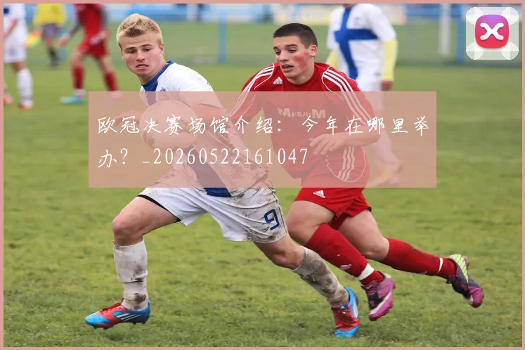 欧冠决赛场馆介绍：今年在哪里举办？_20260522161047