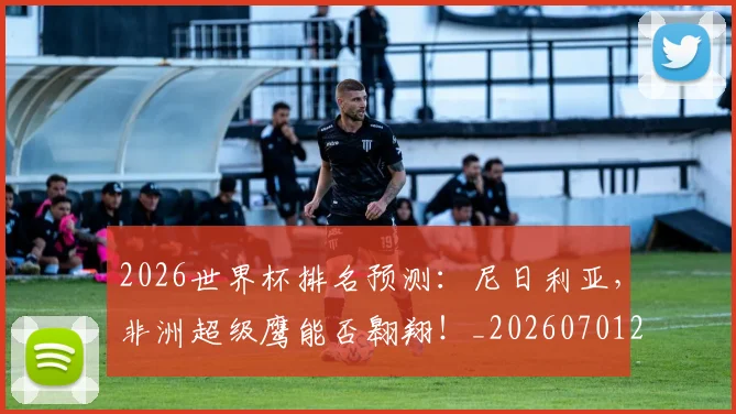 2026世界杯排名预测：尼日利亚，非洲超级鹰能否翱翔！_20260701204809