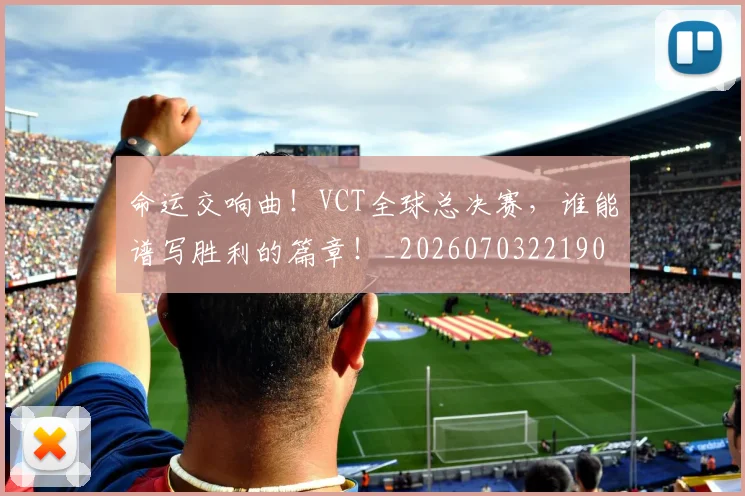 命运交响曲!VCT全球总决赛,谁能谱写胜利的篇章!_20260703221904