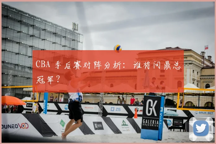 CBA 季后赛对阵分析:谁将问鼎总冠军?