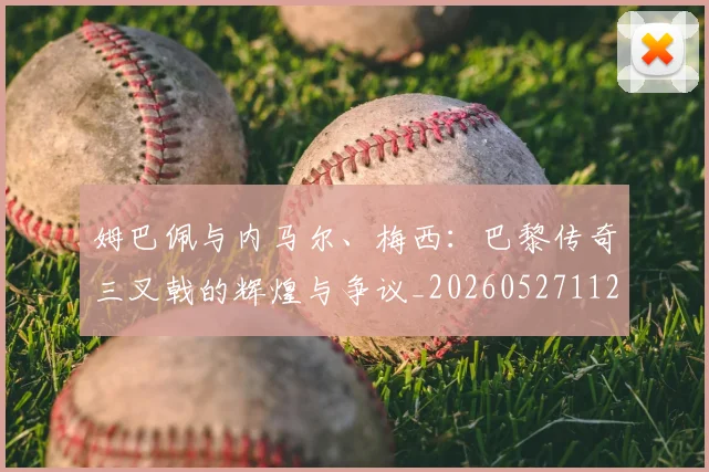 姆巴佩与内马尔、梅西：巴黎传奇三叉戟的辉煌与争议_20260527112120