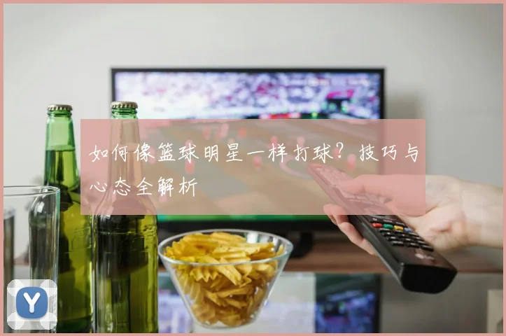 如何像篮球明星一样打球？技巧与心态全解析