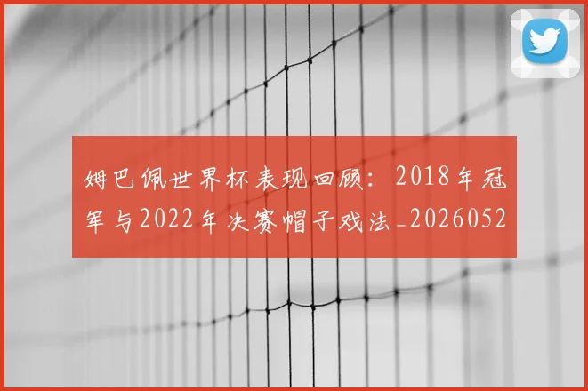 姆巴佩世界杯表现回顾:2018年冠军与2022年决赛帽子戏法_20260522160534