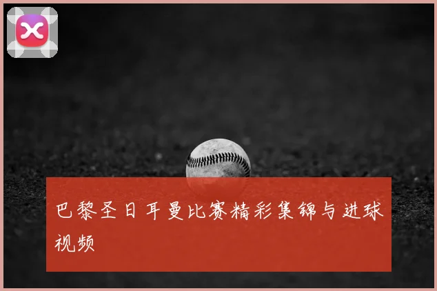 巴黎圣日耳曼比赛精彩集锦与进球视频