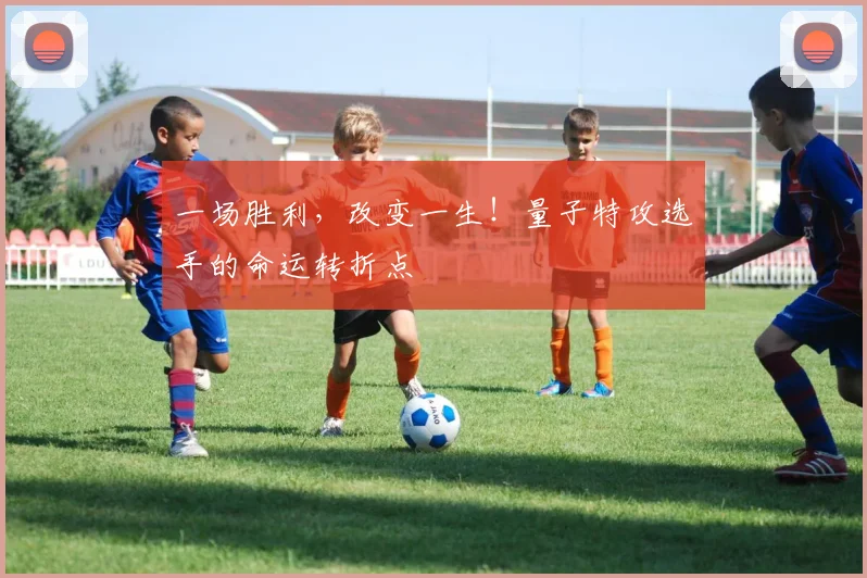 一场胜利，改变一生！量子特攻选手的命运转折点