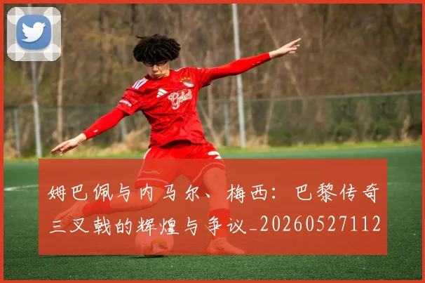 姆巴佩与内马尔、梅西：巴黎传奇三叉戟的辉煌与争议_20260527112120