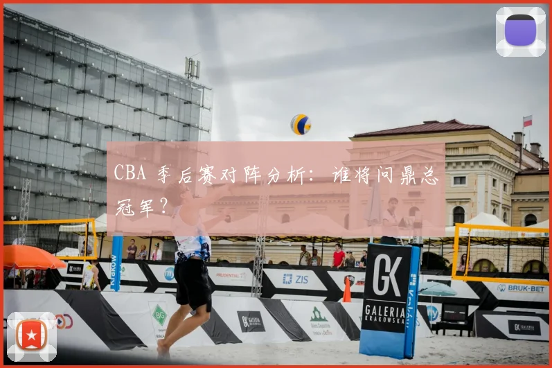 CBA 季后赛对阵分析:谁将问鼎总冠军?