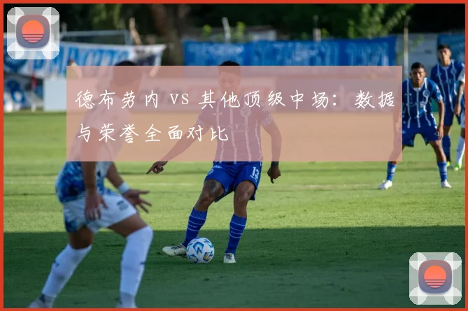 德布劳内 vs 其他顶级中场：数据与荣誉全面对比