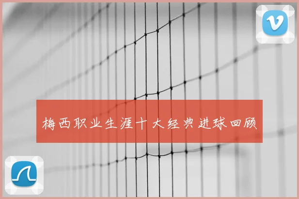 梅西职业生涯十大经典进球回顾