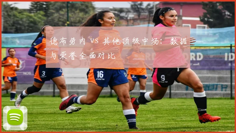 德布劳内 vs 其他顶级中场：数据与荣誉全面对比