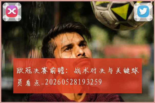 欧冠决赛前瞻：战术对决与关键球员看点_20260528193259
