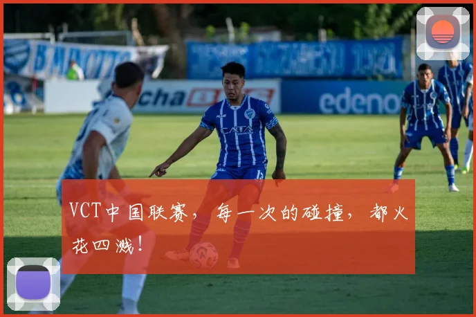 VCT中国联赛,每一次的碰撞,都火花四溅!