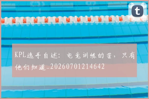 KPL选手自述：电竞训练的苦，只有他们知道_20260701214642