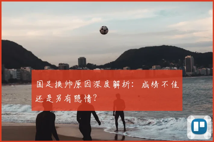 国足换帅原因深度解析:成绩不佳还是另有隐情?