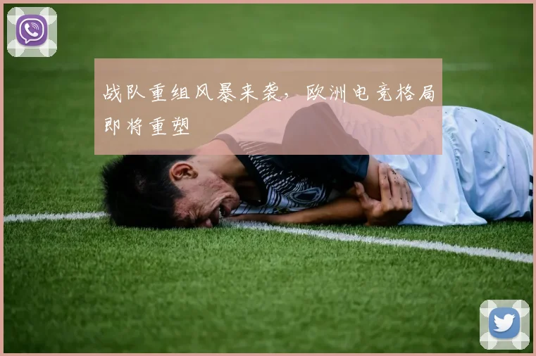 战队重组风暴来袭，欧洲电竞格局即将重塑