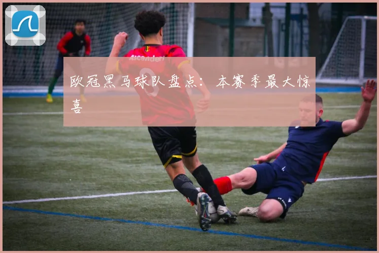 欧冠黑马球队盘点：本赛季最大惊喜