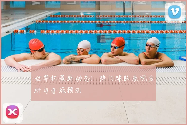 世界杯最新动态:热门球队表现分析与夺冠预测