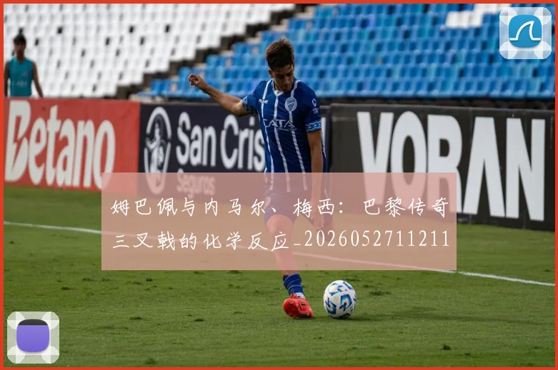 姆巴佩与内马尔、梅西：巴黎传奇三叉戟的化学反应_20260527112119
